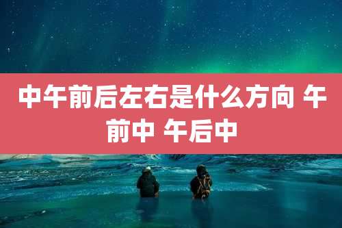中午前后左右是什么方向 午前中 午后中