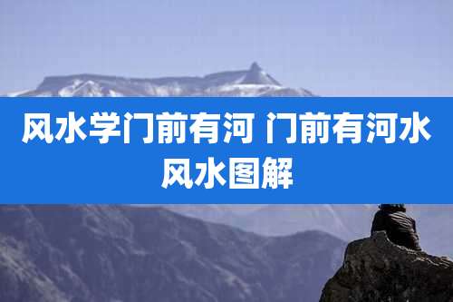 风水学门前有河 门前有河水风水图解