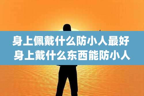 身上佩戴什么防小人最好 身上戴什么东西能防小人