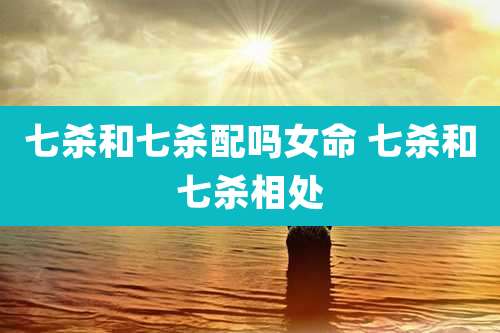 七杀和七杀配吗女命 七杀和七杀相处