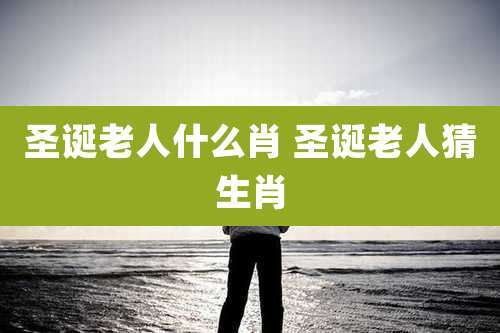 圣诞老人什么肖 圣诞老人猜生肖