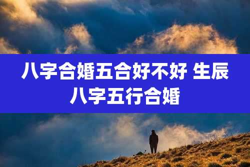 八字合婚五合好不好 生辰八字五行合婚