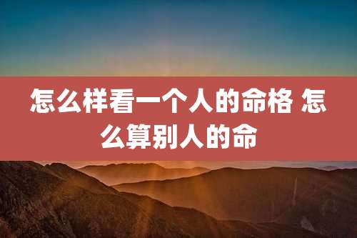 怎么样看一个人的命格 怎么算别人的命