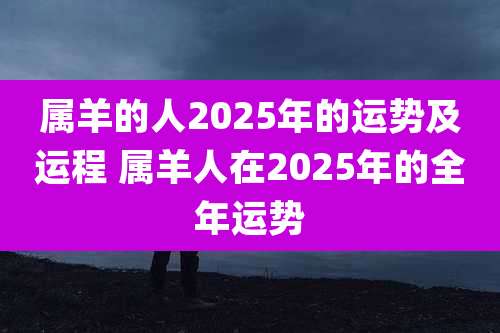 属羊的人2025年的运势及运程 属羊人在2025年的全年运势