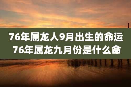 76年属龙人9月出生的命运 76年属龙九月份是什么命