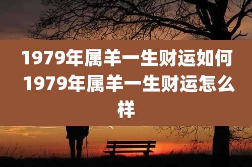 1979年属羊一生财运如何 1979年属羊一生财运怎么样