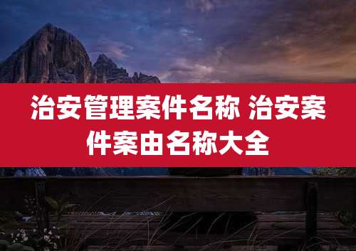 治安管理案件名称 治安案件案由名称大全