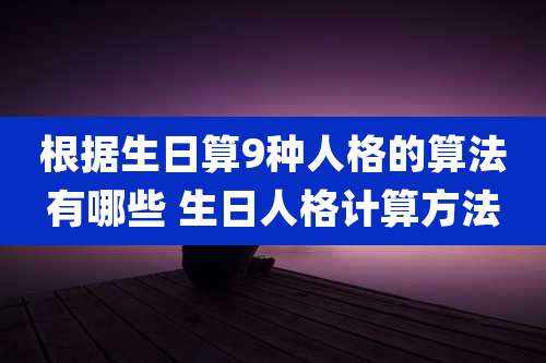 根据生日算9种人格的算法有哪些 生日人格计算方法