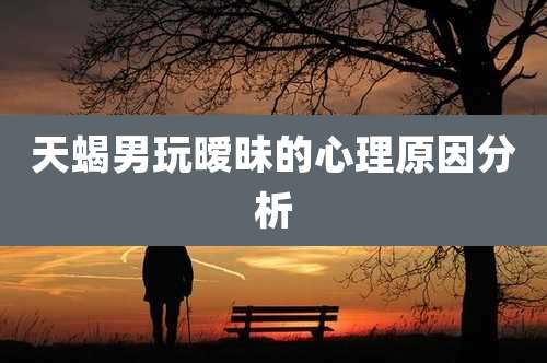 天蝎男玩暧昧的心理原因分析