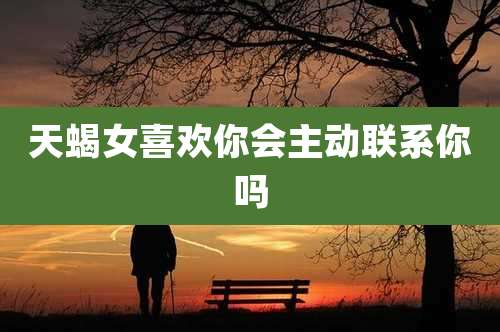天蝎女喜欢你会主动联系你吗