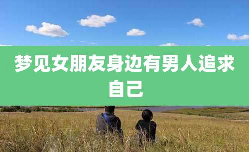 梦见女朋友身边有男人追求自己