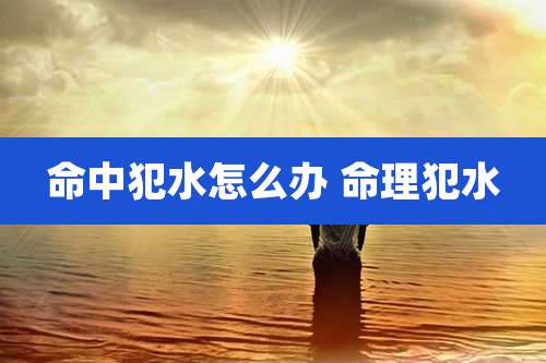 命中犯水怎么办 命理犯水