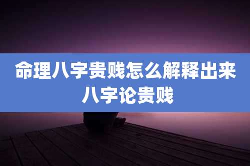 命理八字贵贱怎么解释出来 八字论贵贱
