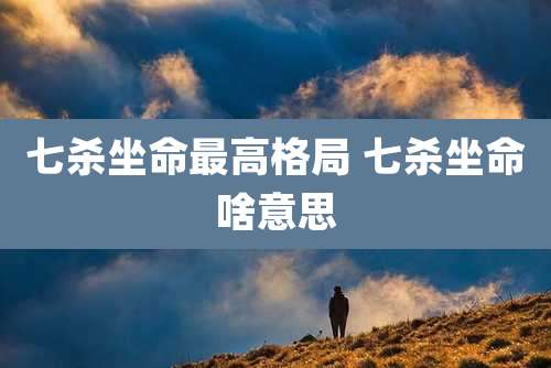 七杀坐命最高格局 七杀坐命啥意思