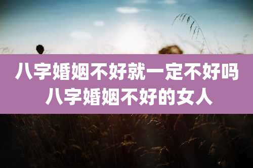 八字婚姻不好就一定不好吗 八字婚姻不好的女人