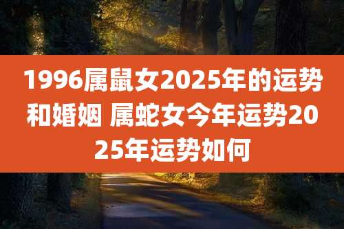 1996属鼠女2025年的运势和婚姻 属蛇女今年运势2025年运势如何