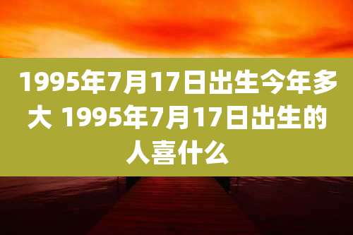 1995年7月17日出生今年多大 1995年7月17日出生的人喜什么
