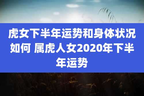 虎女下半年运势和身体状况如何 属虎人女2020年下半年运势