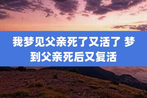 我梦见父亲死了又活了 梦到父亲死后又复活