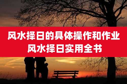 风水择日的具体操作和作业 风水择日实用全书