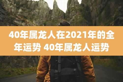 40年属龙人在2021年的全年运势 40年属龙人运势