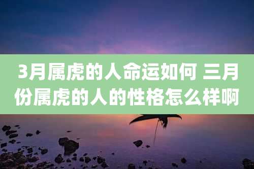 3月属虎的人命运如何 三月份属虎的人的性格怎么样啊