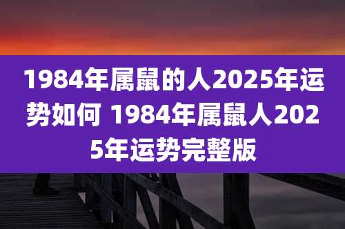 1984年属鼠的人2025年运势如何 1984年属鼠人2025年运势完整版