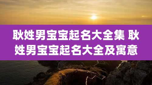 耿姓男宝宝起名大全集 耿姓男宝宝起名大全及寓意