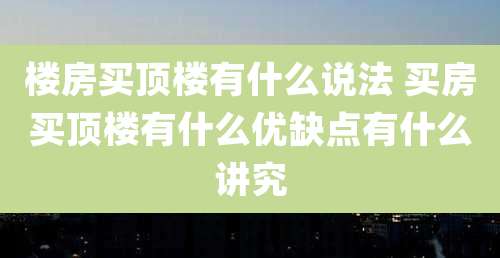 楼房买顶楼有什么说法 买房买顶楼有什么优缺点有什么讲究