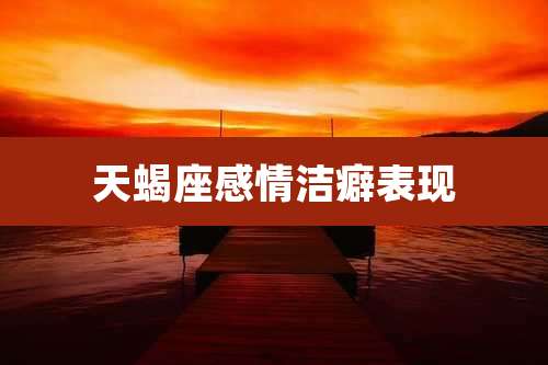 天蝎座感情洁癖表现