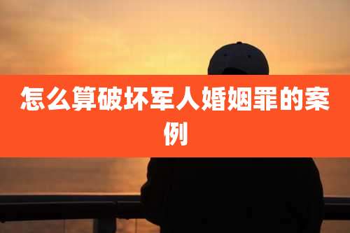 怎么算破坏军人婚姻罪的案例