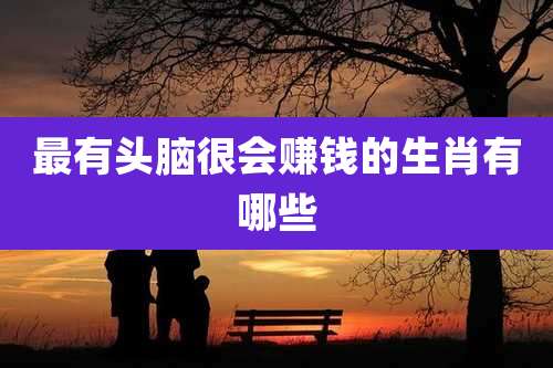 最有头脑很会赚钱的生肖有哪些