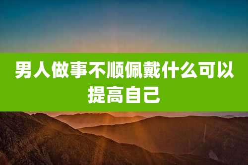 男人做事不顺佩戴什么可以提高自己