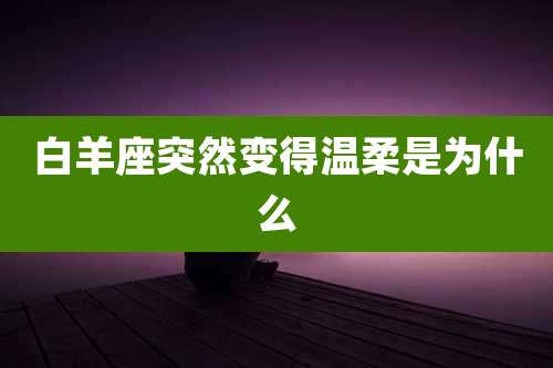 白羊座突然变得温柔是为什么