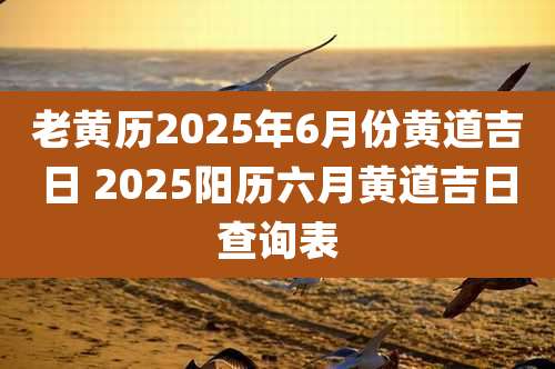 老黄历2025年6月份黄道吉日 2025阳历六月黄道吉日查询表