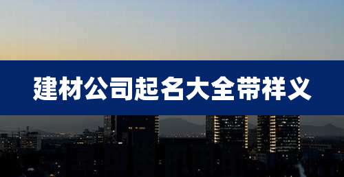 建材公司起名大全带祥义