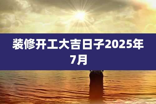 装修开工大吉日子2025年7月