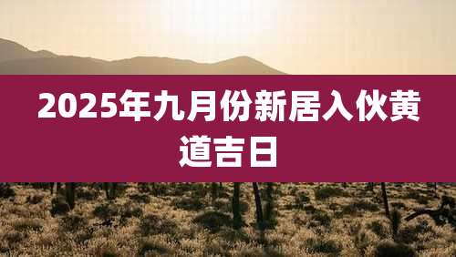 2025年九月份新居入伙黄道吉日
