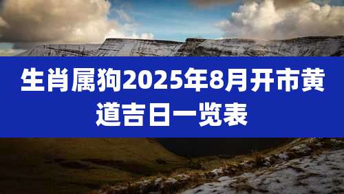 生肖属狗2025年8月开市黄道吉日一览表