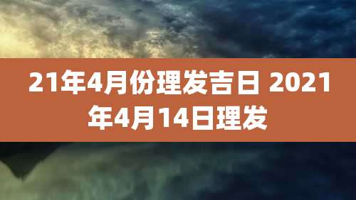 21年4月份理发吉日 2021年4月14日理发