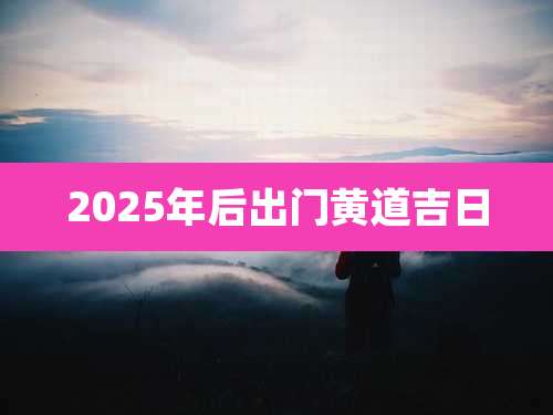 2025年后出门黄道吉日