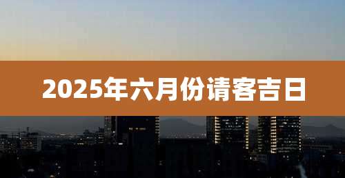 2025年六月份请客吉日