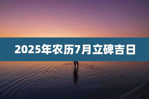 2025年农历7月立碑吉日