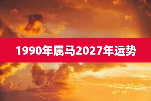 1990年属马2027年运势
