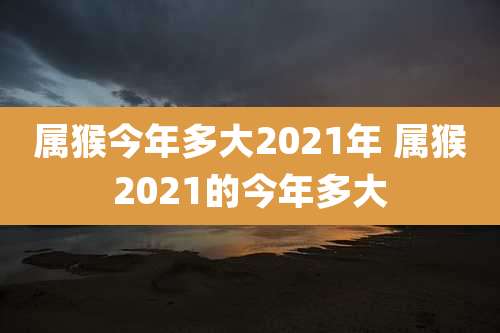属猴今年多大2021年 属猴2021的今年多大