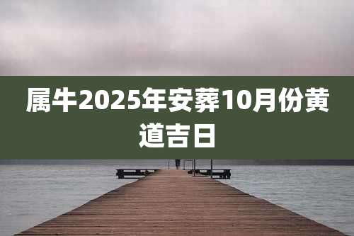 属牛2025年安葬10月份黄道吉日