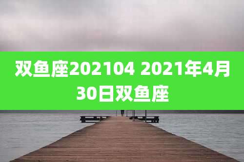 双鱼座202104 2021年4月30日双鱼座