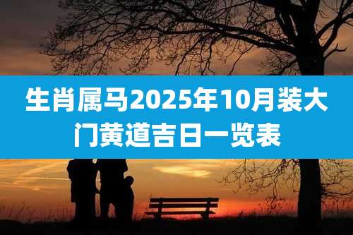 生肖属马2025年10月装大门黄道吉日一览表