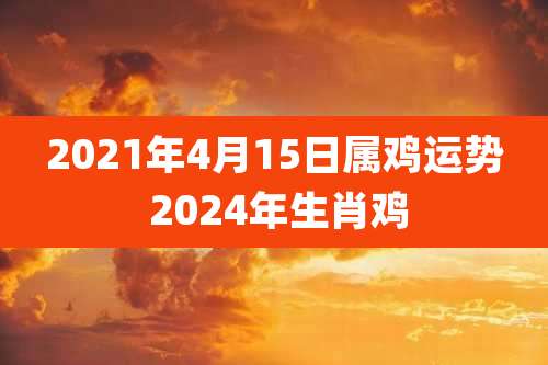 2021年4月15日属鸡运势 2024年生肖鸡