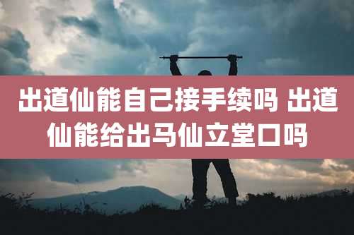 出道仙能自己接手续吗 出道仙能给出马仙立堂口吗